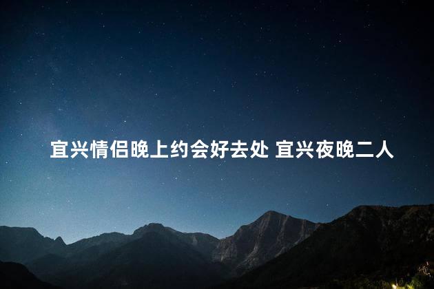 宜兴情侣晚上约会好去处 宜兴夜晚二人约会首选
